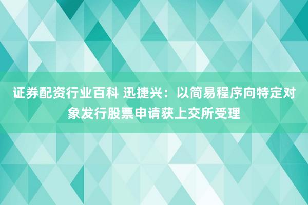 证券配资行业百科 迅捷兴:以简易程序向特定对象发行股票申请获上交所受理