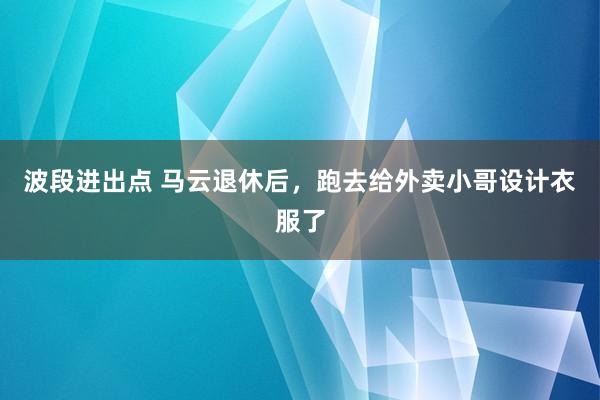 波段进出点 马云退休后，跑去给外卖小哥设计衣服了