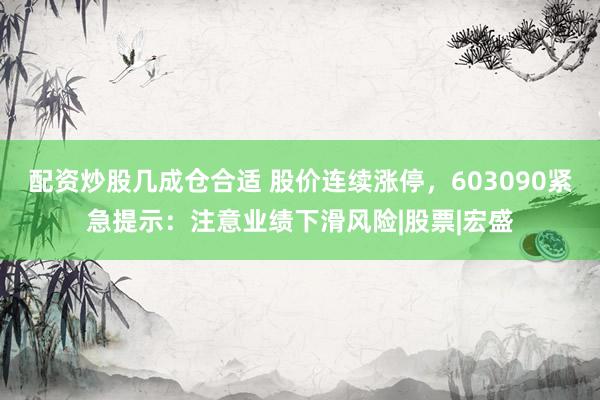 配资炒股几成仓合适 股价连续涨停，603090紧急提示：注意业绩下滑风险|股票|宏盛