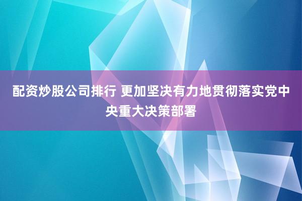 配资炒股公司排行 更加坚决有力地贯彻落实党中央重大决策部署