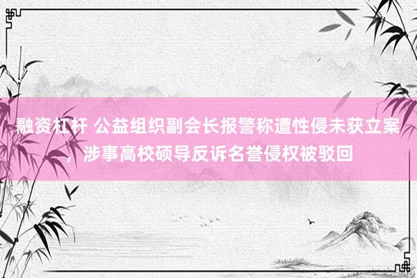 融资杠杆 公益组织副会长报警称遭性侵未获立案，涉事高校硕导反诉名誉侵权被驳回
