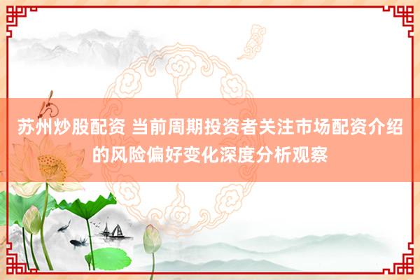 苏州炒股配资 当前周期投资者关注市场配资介绍的风险偏好变化深度分析观察