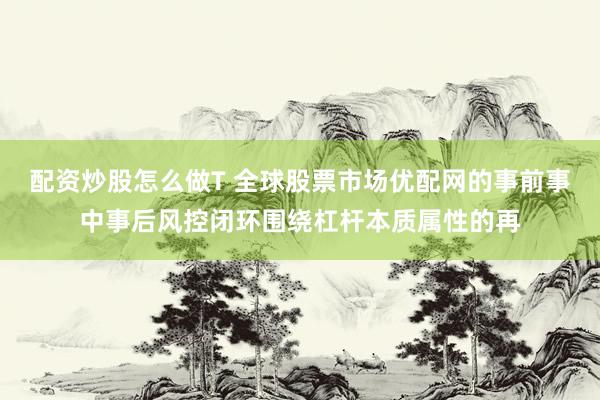 配资炒股怎么做T 全球股票市场优配网的事前事中事后风控闭环围绕杠杆本质属性的再