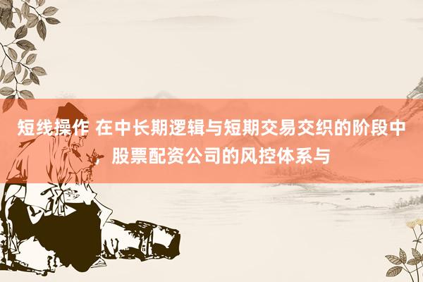 短线操作 在中长期逻辑与短期交易交织的阶段中,股票配资公司的风控体系与