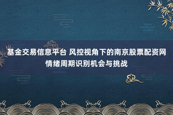 基金交易信息平台 风控视角下的南京股票配资网情绪周期识别机会与挑战