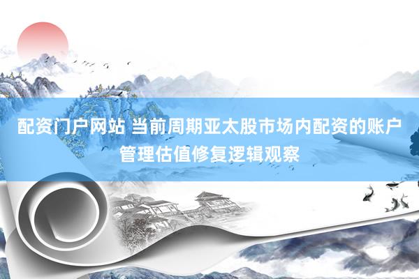 配资门户网站 当前周期亚太股市场内配资的账户管理估值修复逻辑观察