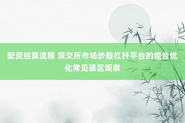 配资结算流程 深交所市场炒股杠杆平台的组合优化常见误区观察