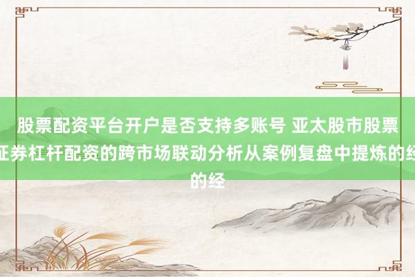 股票配资平台开户是否支持多账号 亚太股市股票证券杠杆配资的跨市场联动分析从案例复盘中提炼的经