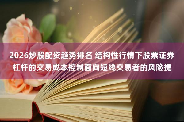 2026炒股配资趋势排名 结构性行情下股票证券杠杆的交易成本控制面向短线交易者的风险提
