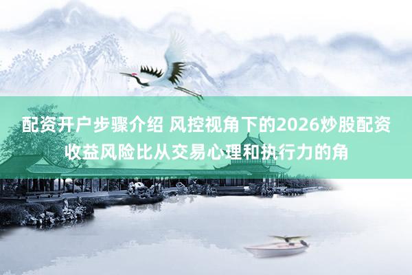 配资开户步骤介绍 风控视角下的2026炒股配资收益风险比从交易心理和执行力的角