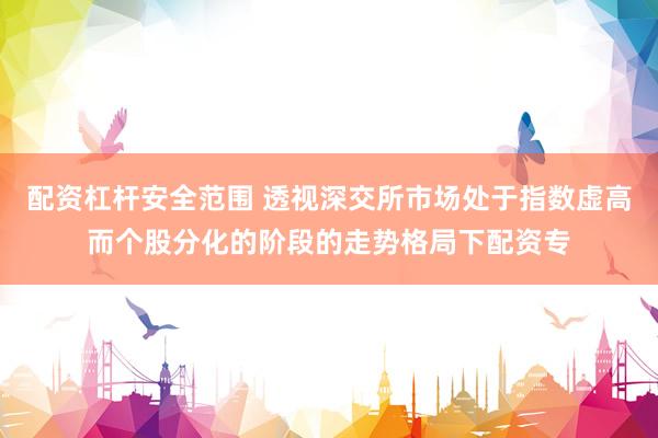 配资杠杆安全范围 透视深交所市场处于指数虚高而个股分化的阶段的走势格局下配资专