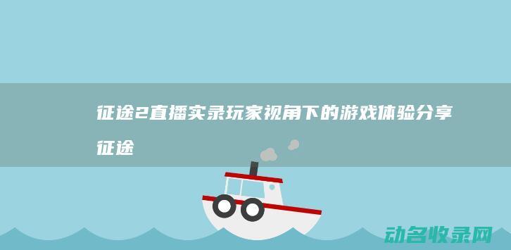 征途2直播实录 玩家视角下的游戏体验分享 (征途2直播视频)