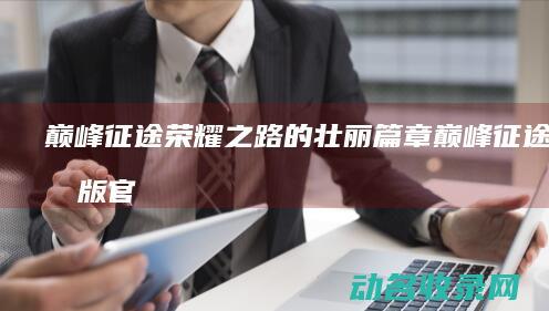巅峰征途 荣耀之路的壮丽篇章 (巅峰征途荣耀版官网)