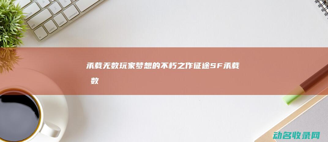 承载无数玩家梦想的不朽之作 征途SF (承载无数玩家的句子)