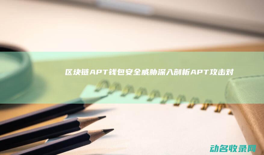 区块链APT钱包安全威胁 深入剖析APT攻击对加密货币存储的影响 (区块链app官网)