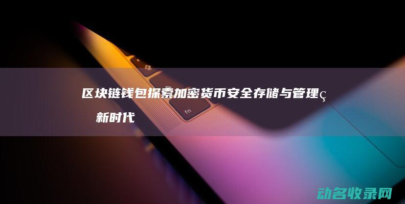 区块链钱包 探索加密货币安全存储与管理的新时代 (钱包 区块链)