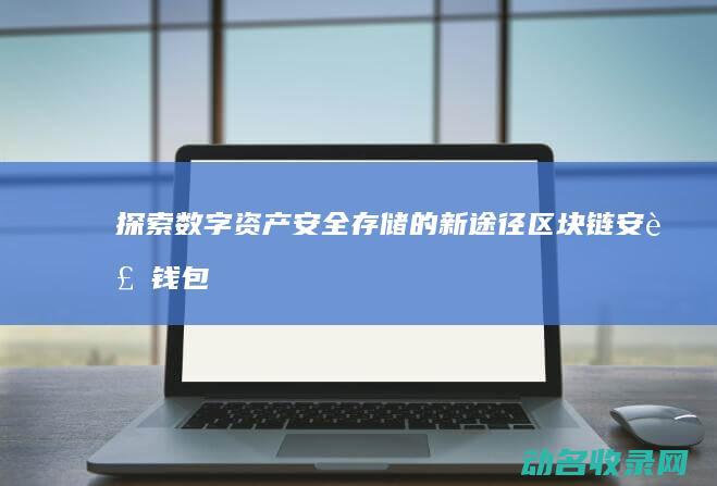 探索数字资产安全存储的新途径 区块链安装钱包 (探索数字资产的方法)